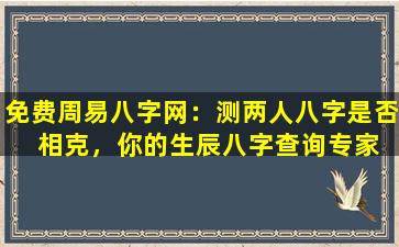 免费周易八字网：测两人八字是否  相克，你的生辰八字查询专家